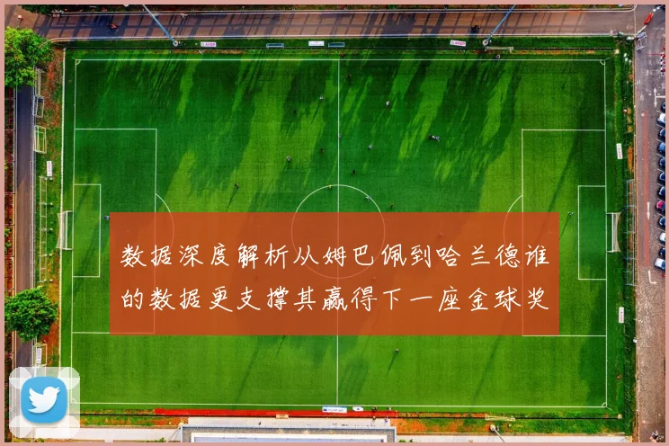 数据深度解析从姆巴佩到哈兰德谁的数据更支撑其赢得下一座金球奖