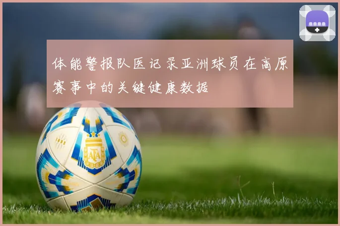 体能警报队医记录亚洲球员在高原赛事中的关键健康数据